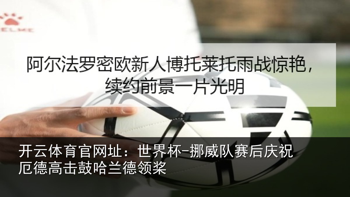 开云体育官网址：世界杯-挪威队赛后庆祝厄德高击鼓哈兰德领桨