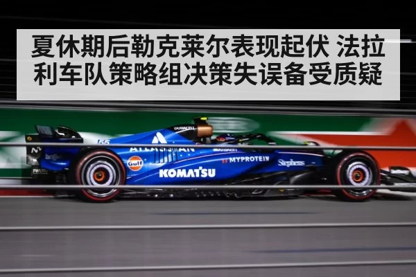 夏休期后勒克莱尔表现起伏 法拉利车队策略组决策失误备受质疑