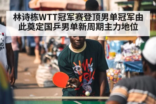 林诗栋WTT冠军赛登顶男单冠军由此奠定国乒男单新周期主力地位