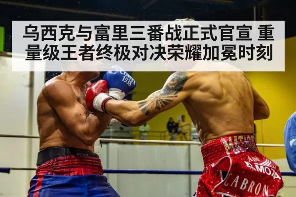 乌西克与富里三番战正式官宣 重量级王者终极对决荣耀加冕时刻