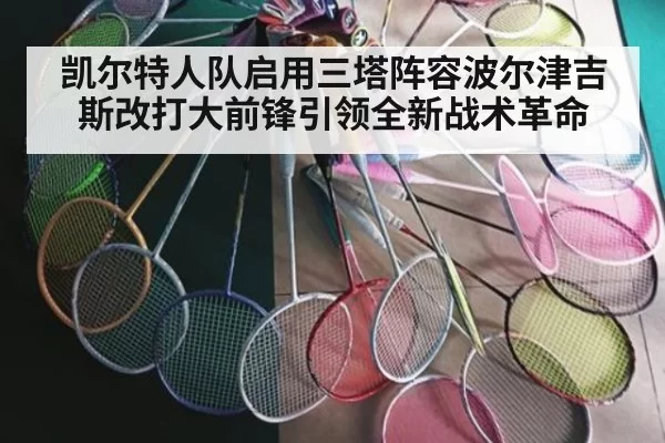 凯尔特人队启用三塔阵容波尔津吉斯改打大前锋引领全新战术革命