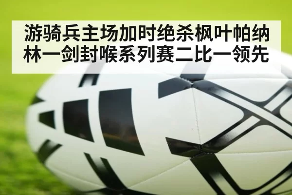 游骑兵主场加时绝杀枫叶帕纳林一剑封喉系列赛二比一领先