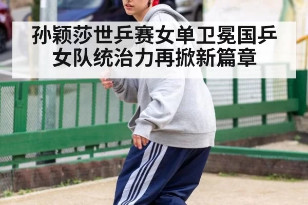 孙颖莎世乒赛女单卫冕国乒女队统治力再掀新篇章