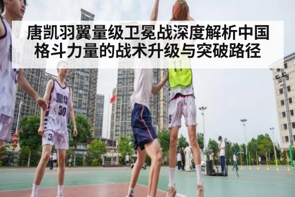 唐凯羽翼量级卫冕战深度解析中国格斗力量的战术升级与突破路径