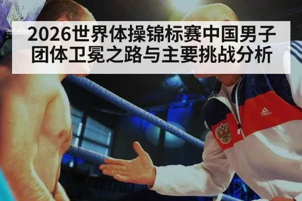 2026世界体操锦标赛中国男子团体卫冕之路与主要挑战分析