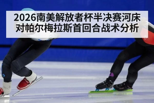 2026南美解放者杯半决赛河床对帕尔梅拉斯首回合战术分析